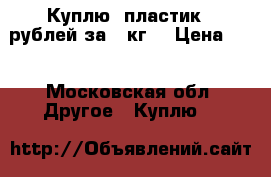 Куплю  пластик 5 рублей за 1 кг. › Цена ­ 5 - Московская обл. Другое » Куплю   